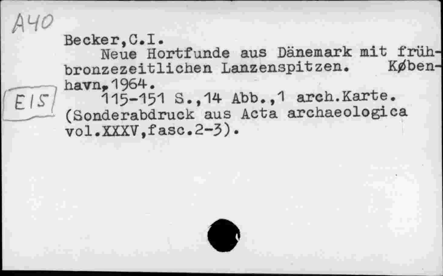 ﻿1\чо
В© Скб 1? Cal.
Neue Hortfunde aus Dänemark mit früh' bronzezeitlichen Lanzenspitzen. K0ben ____ havnF 1 964 • E/S’ 115-151 S.,14 Abb.,1 arch.Karte.
.— (Sonderabdruck aus Acta archaeologica vol.XXXV,fase.2-3).